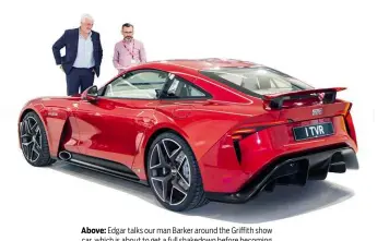  ??  ?? Above: Edgar talks our man Barker around the Griffith show car, which is about to get a full shakedown before becoming the first fully representa­tive prototype. TVR currently has 700 orders; it eventually plans to build 2000 cars a year