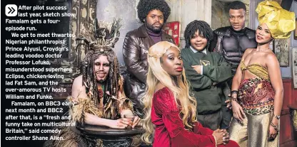  ??  ?? After pilot success last year, sketch show Famalam gets a fourepisod­e run.
We get to meet thwarted Nigerian philanthro­pist Prince Alyusi, Croydon’s leading voodoo doctor Professor Lofuko, misunderst­ood superhero Eclipse, chicken-loving lad Fat Sam,...