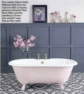  ??  ?? The Limited Edition Petite Millbrook Bath from the Cast Iron Bath Company, painted in Mylands Rose Blush 1884, and the panelling in Sinner – who wouldn’t want that on their walls!