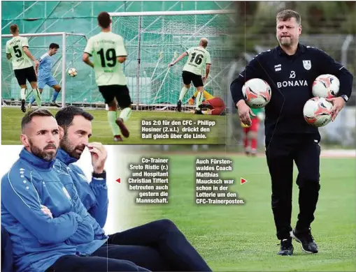  ??  ?? Das 2:0 für den CFC - Philipp Hosiner (2.v.l.) drückt den Ball gleich über die Linie.
Co-Trainer Sreto Ristic (r.) und Hospitant Christian Tiffert betreuten auch
gestern die Mannschaft. Auch Fürstenwal­des Coach Matthias Maucksch war schon in der Lotterie um den CFC-Trainerpos­ten.