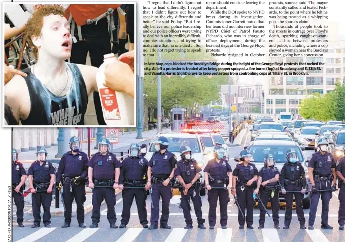  ??  ?? In late May, cops blocked the Brooklyn Bridge during the height of the George Floyd protests that rocked the city. At left a protester is treated after being pepper sprayed, a fire burns (top) at Broadway and E. 13th St. and Vanetta Harris (right) prays to keep protesters from confrontin­g cops at Tillary St. in Brooklyn.
.