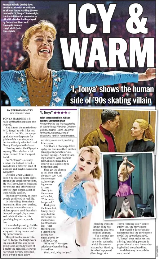  ??  ?? Margot Robbie (main) does double axels with an attitude as skater Tonya Harding (below center) in “I, Tonya.” Below right, the hard-bitten ice queen faces off with abusive hubby played by Sebastian Stan, and then gets in more rough stuff (bottom,...