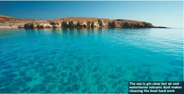  ??  ?? The sea is gin clear but air and waterborne volcanic dust makes cleaning the boat hard work