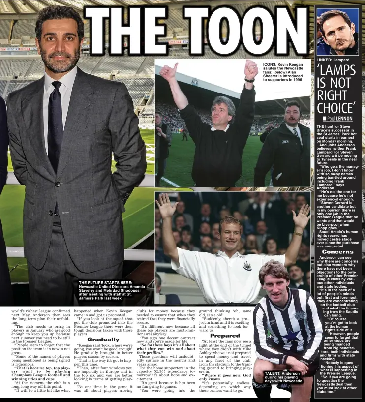  ?? ?? THE FUTURE STARTS HERE: Newcastle United Directors Amanda Staveley and Mehrdad Ghodoussi after meeting with staff at St. James’s Park last week
ICONS: Kevin Keegan salutes the Newcastle fans; (below) Alan Shearer is introduced to supporters in 1996
TALENT: Anderson during his playing days with Newcastle
LINKED: Lampard