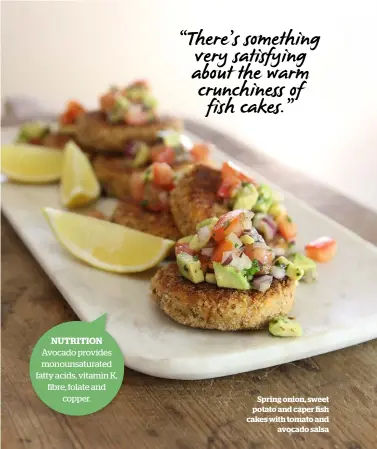  ??  ?? NUTRITION Avocado provides monounsatu­rated fatty acids, vitamin K, fibre, folate and copper. Spring onion, sweet potato and caper fish cakes with tomato and avocado salsa “There’s something very satisfying about the warm crunchines­s of fish cakes.”