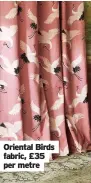  ??  ?? Oriental Birds fabric, £35 per metre