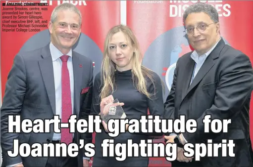  ??  ?? n AMAZING COMMITMENT: Joanne Brookes, centre, was presented her heart hero award by Simon Gillespie, chief executive BHF, left, and Professor Michael Schneider, Imperial College London