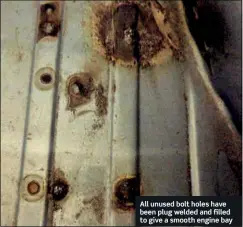  ??  ?? All unused bolt holes have been plug welded and filled to give a smooth engine bay