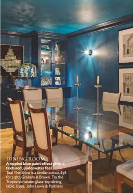  ??  ?? DINING ROOM
A rippled blue paint effect gives a textured, underwater feel.
Teal The Show is a similar colour, £38 for 2.5ltr, Graham & Brown. Try the Tropez six-seater glass-top dining table, £399, John Lewis & Partners