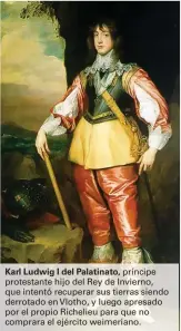  ??  ?? Karl Ludwig I del Palatinato, príncipe protestant­e hijo del Rey de Invierno, que intentó recuperar sus tierras siendo derrotado en Vlotho, y luego apresado por el propio Richelieu para que no comprara el ejército weimeriano.