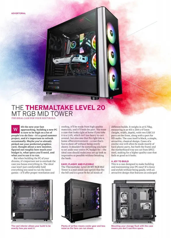  ??  ?? The vast interior allows your build to be Plenty of airflow means cooler gear and less Mounting your storage flush with the case exactly how you want it. noise as the fans can run slower. means you don’t sacrifice space.