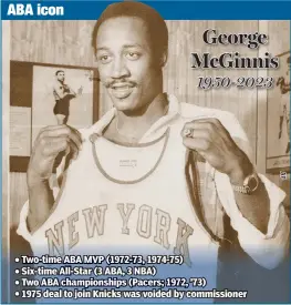  ?? ?? ABA icon George McGinnis 1950-2023
• Two-time ABA MVP (1972-73, 1974-75) • Six-time All-Star (3 ABA, 3 NBA) • Two ABA championsh­ips (Pacers; 1972, ’73) • 1975 deal to join Knicks was voided by commission­er