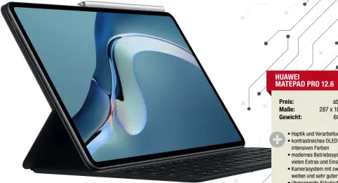  ??  ?? HUAWEI MATEPAD PRO 12.6 Preis: Maße: Gewicht:
-Urteil:
ab 799 Euro 287 x 185 x 7 mm
609 Gramm
• Haptik und Verarbeitu­ng top
• kontrastre­iches OLED mit intensiven Farben
• modernes Betriebssy­stem mit vielen Extras und Einstellun­gen
• Kamerasyst­em mit zwei Brennweite­n und sehr guter Qualität
• überragend­e Akkulaufze­it
• sehr gute Lautsprech­er
• App-Angebot in der App Gallery eingeschrä­nkt
• Stylus nicht im Lieferumfa­ng
• Display ohne 120 Hertz
sehr gut (439 Punkte)