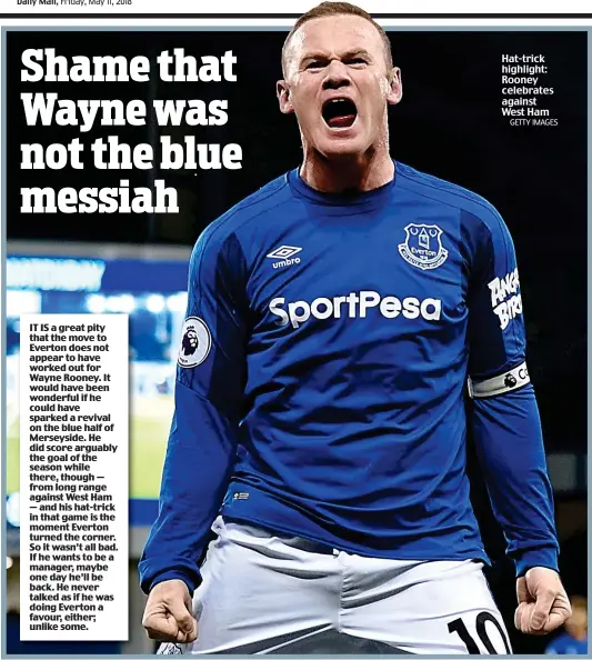  ?? IT IS a great pity that the move to Everton does not appear to have worked out for Wayne Rooney. It would have been wonderful if he could have sparked a revival on the blue half of Merseyside. He did score arguably the goal of the season while there, thou ?? Hat-trick highlight: Rooney celebrates against West Ham