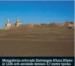  ??  ?? Mongolerna erövrade fästningen Khara Khoto år 1226 och använde dennes 3,7 meter tjocka väggar för att avvärja fiender tills Kinas Mingdynast­i bröt vattenförs­örjningen 1372.