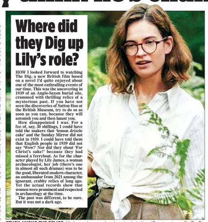  ??  ?? STUCK AMONG THE RELICS: Lily James plays a modern character planted in a different age in new film The Dig