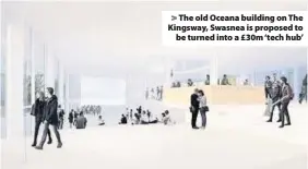  ??  ?? > The old Oceana building on The Kingsway, Swasnea is proposed to be turned into a £30m ‘tech hub’