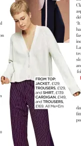  ??  ?? FROM TOP: JACKET, £129; TROUSERS, £129,
and SHIRT, £139. CARDIGAN, £149,
and TROUSERS, £169. All Me+Em