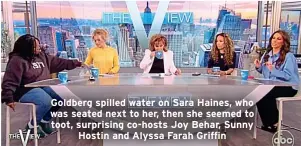  ?? ?? Goldberg spilled water on Sara Haines, who was seated next to her, then she seemed to toot, surprising co-hosts Joy Behar, Sunny Hostin and Alyssa Farah Griffin