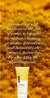  ??  ?? Skin can look a bit lacklustre at the end of winter, so tap into the radiance-boosting properties of turmeric with Botanical Lab Turmeric Balancing Face Wash (£4.99, superdrug.co.uk).