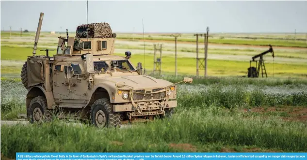  ?? — AFP ?? A US military vehicle patrols the oil fields in the town of Qahtaniyah in Syria’s northeaste­rn Hasakeh province near the Turkish border. Around 5.6 million Syrian refugees in Lebanon, Jordan and Turkey had scraped by on meager daily wages but now find even that is denied them as the coronaviru­s pandemic forces their host countries into shutdown.