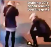  ??  ?? Draining: CCTV of pair leaning over the grate