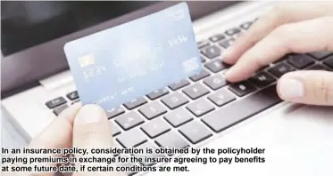  ??  ?? In an insurance policy, considerat­ion is obtained by the policyhold­er paying premiums in exchange for the insurer agreeing to pay benefits at some future date, if certain conditions are met.