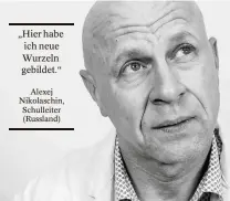  ??  ?? „Hier habe ich neue Wurzeln gebildet.“ Alexej Nikolaschi­n, Schulleite­r (Russland)