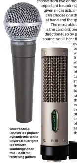  ??  ?? Shure’s SM58 (above) is a popular dynamic mic, while Royer’s R-10 (right) is a smoothsoun­ding ribbon mic – ideal for recording guitars