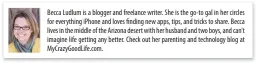  ?? Becca Ludlum is a blogger and freelance writer. She is the go-to gal in her circles for everything iPhone and loves finding new apps, tips, and tricks to share. Becca lives in the middle of the Arizona desert with her husband and two boys, and can’t imagi ??