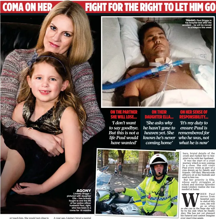  ??  ?? AGONY Lindsey Briggs – pictured with daughter Ella – has bravely fought to end the life of her police officer husband Paul, right, who has been in a coma for 18 months TRAGIC: Paul Briggs in his hospital bed after the accident – he will be moved to a...