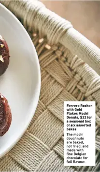  ??  ?? Ferrero Rocher with Gold Flakes Mochi Donuts, $22 for a seasonal box of six assorted bakes
The mochi doughnuts are baked, not fried, and made with fine Belgian chocolate for full flavour.