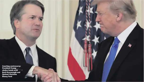  ??  ?? Courting controvers­y: President Trump shakes hands with Brett Kavanaugh and (below) Christine Blasey Ford