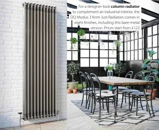  ??  ?? For a designer-look column radiator to complement an industrial interior, the DQ Modus 3 from Just Radiators comes in eight finishes, including this bare-metal version. Prices start from £122