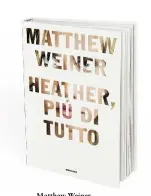  ??  ?? Matthew Weiner, Heather, più di tutto. Traduzione di Silvia Pareschi. Einaudi. Pagg. 110, 16,50 €