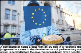  ?? AFP ?? A demonstrat­or holds a cake with an EU flag in it following the judgement in a case to decide whether or not parliament­ary approval is needed before the government can begin Brexit negotiatio­ns in London Tuesday.