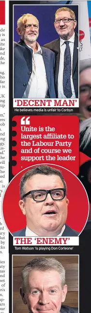  ??  ?? He believes media is unfair to Corbyn Tom Watson ‘is playing Don Corleone’ ‘DECENT MAN’ THE ‘ENEMY’