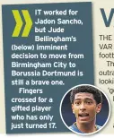  ??  ?? IT worked for Jadon Sancho, but Jude Bellingham’s (below) imminent decision to move from Birmingham City to Borussia Dortmund is still a brave one.
Fingers crossed for a gifted player who has only just turned 17.