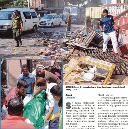  ??  ?? SUKARELAWA­N Islam Sri Lanka mengeluark­an mayat lelaki yang mati dalam rumahnya yang dibakar perusuh Sinhalese di Pallekele daerah Kandy. - AFP KOMANDO polis Sri Lanka berkawal dekat kedai yang rosak di daerah Kandy. - AFP