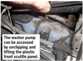  ??  ?? The washer pump can be accessed by unclipping and lifting the plastic front scuttle panel.