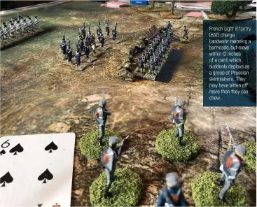  ??  ?? French Light infantry (HAT) charge Landwehr manning a barricade, but move within 12 inches of a card, which suddenly deploys as a group of Prussian skirmisher­s. They may have bitten off more than they can chew.