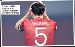  ??  ?? A dejected Harry Maguire after United’s defeat by City at Old Trafford