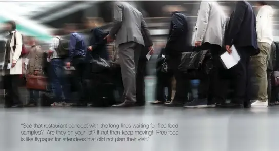  ??  ?? “See that restaurant concept with the long lines waiting for free food samples? Are they on your list? If not then keep moving! Free food is like flypaper for attendees that did not plan their visit.”