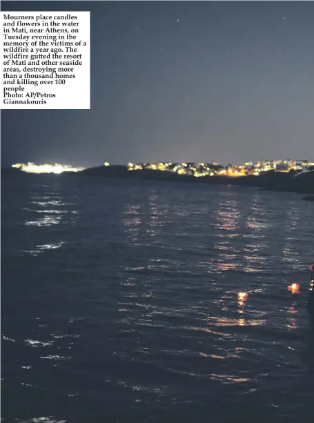  ?? Photo: AP/Petros Giannakour­is ?? Mourners place candles and flowers in the water in Mati, near Athens, on Tuesday evening in the memory of the victims of a wildfire a year ago. The wildfire gutted the resort of Mati and other seaside areas, destroying more than a thousand homes and killing over 100 people