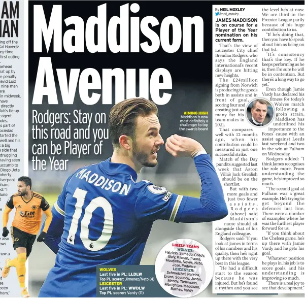  ??  ?? WOLVES
Last five in PL: LLDLW
Top PL scorer: Jimenez/Neto (4) LEICESTER
Last five in PL: WWDLW
Top PL scorer: Vardy (11)
AIMING HIGH Maddison is now most definitely a challenger to top the awards board
WOLVES
Last five in PL: LLDLW
Top PL scorer: Jimenez/Neto (4) LEICESTER
Last five in PL: WWDLW
Top PL scorer: Vardy (11)