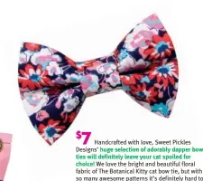  ?? ?? $ 7 Handcrafte­d with love, Sweet Pickles Designs’ huge selection of adorably dadapper bow ties will definitely leave youryo cat spoiled for
choice! We love the bright and beautiful floral fab fabric i of The Botanical Kitty cat bow tie, but with so many awesome patterns it’s definitely hard to choose. SweetPickl­esDesigns.com