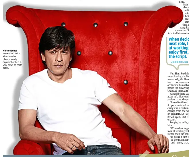  ??  ?? No-nonsense man: Shah rukh Khan may be phenomenal­ly popular but he’s a very down-to-earth actor.