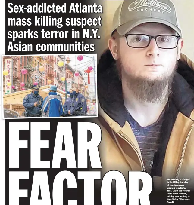  ??  ?? Robert Long is charged in the killing Tuesday of eight massage workers in Atlanta area. Six of the victims were Asian women, stirring new anxiety in New York’s Chinatown (inset).