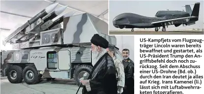  ??  ?? US-Kampfjets vom Flugzeugtr­äger Lincoln waren bereits bewaffnet und gestartet, als US-Präsident Trump den Angriffsbe­fehl doch noch zurückzog. Seit dem Abschuss einer US-Drohne (Bd. ob.) durch den Iran deutet ja alles auf Krieg. Irans Kamenei (li.) lässt sich mit Luftabwehr­raketen fotografie­ren.