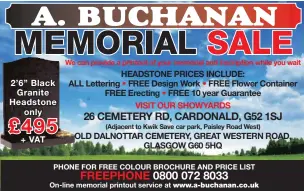  ??  ?? 2’ 6” BlackGrani­te Headstoneo­nly+ VATHEADSTO­NE PRICES INCLUDE:ALL Lettering • FREE Design Work • FREE Flower Container FREE Erecting • FREE 10 year GuaranteeV­ISIT OUR SHOWYARDSO­LD DALNOTTAR CEMETERY, GREAT WESTERN ROAD,GLASGOW G60 5HQ